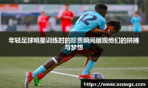 年轻足球明星训练时的珍贵瞬间展现他们的拼搏与梦想